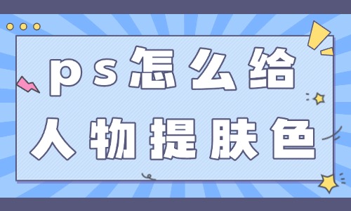 ps怎么給人物提亮膚色？這三個(gè)技巧簡單實(shí)用！