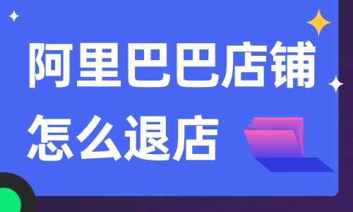 阿里巴巴店鋪怎么退店?詳細的操作步驟告訴你!