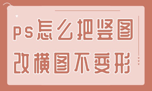 ps怎么把豎圖改橫圖且不變形?這個(gè)方法還不快來(lái)學(xué)?