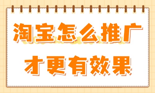淘寶怎么推廣才更有效果?試試這些操作方法!